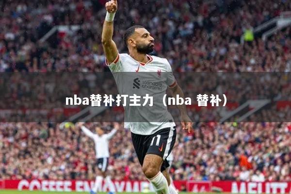 nba替補(bǔ)打主力（nba 替補(bǔ)）