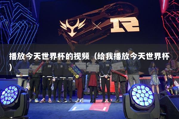 播放今天世界杯的視頻（給我播放今天世界杯）