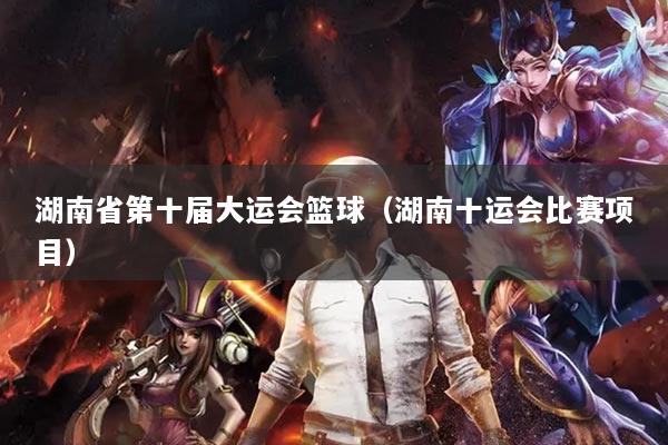 湖南省第十屆大運(yùn)會(huì)籃球（湖南十運(yùn)會(huì)比賽項(xiàng)目）