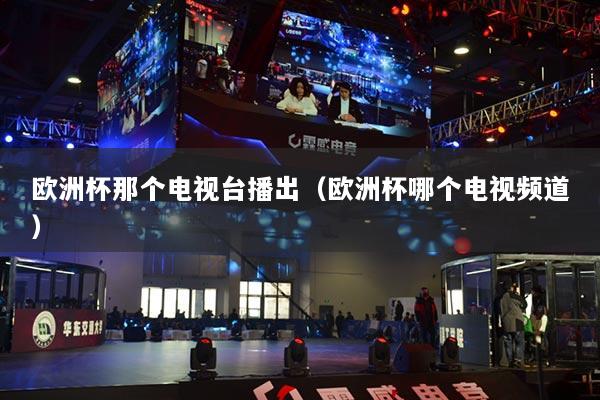 歐洲杯那個電視臺播出（歐洲杯哪個電視頻道）