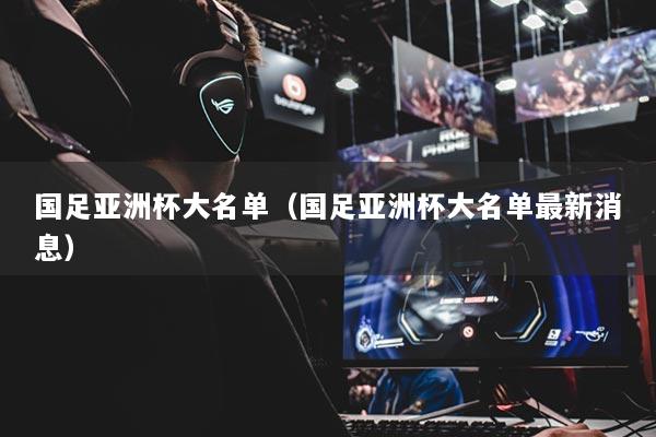 國足亞洲杯大名單（國足亞洲杯大名單最新消息）