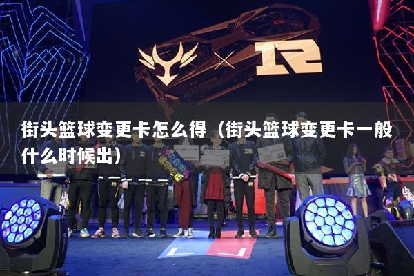 街頭籃球變更卡怎么得（街頭籃球變更卡一般什么時(shí)候出）