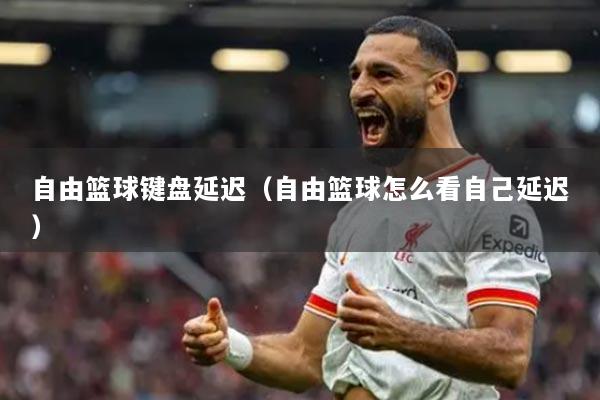 自由籃球鍵盤延遲（自由籃球怎么看自己延遲）