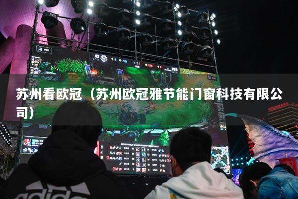 蘇州看歐冠（蘇州歐冠雅節(jié)能門窗科技有限公司）