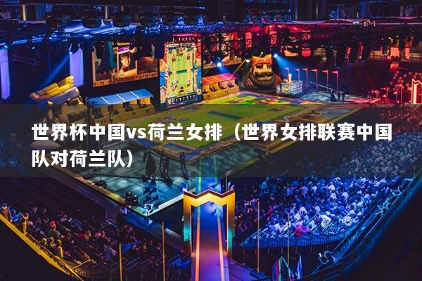 世界杯中國(guó)vs荷蘭女排（世界女排聯(lián)賽中國(guó)隊(duì)對(duì)荷蘭隊(duì)）