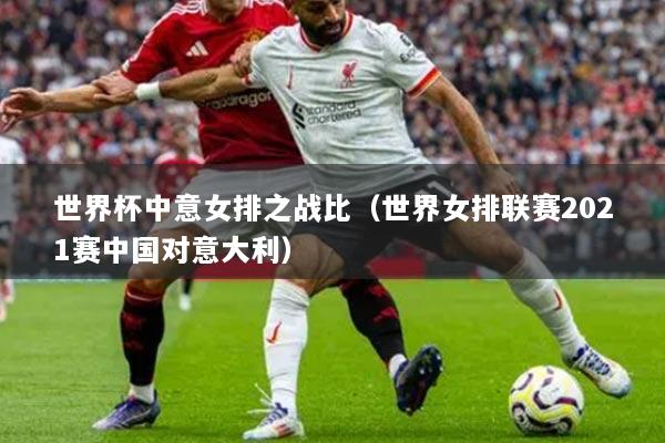 世界杯中意女排之戰(zhàn)比（世界女排聯(lián)賽2021賽中國對意大利）