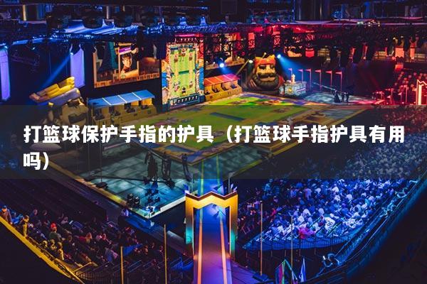 打籃球保護(hù)手指的護(hù)具（打籃球手指護(hù)具有用嗎）