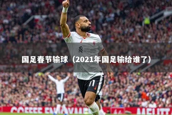 國足春節(jié)輸球（2021年國足輸給誰了）