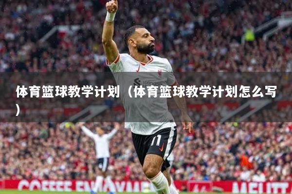 體育籃球教學(xué)計(jì)劃（體育籃球教學(xué)計(jì)劃怎么寫(xiě)）