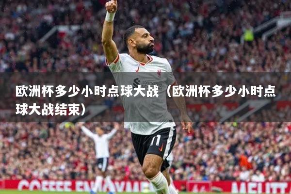 歐洲杯多少小時點球大戰(zhàn)（歐洲杯多少小時點球大戰(zhàn)結(jié)束）