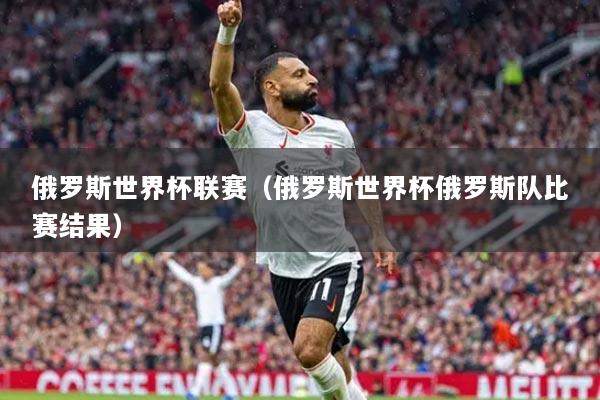 俄羅斯世界杯聯(lián)賽（俄羅斯世界杯俄羅斯隊(duì)比賽結(jié)果）