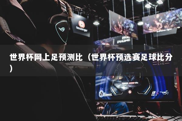 世界杯網(wǎng)上足預(yù)測比（世界杯預(yù)選賽足球比分）