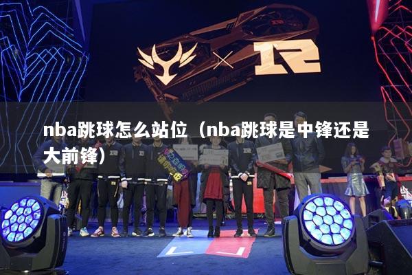 nba跳球怎么站位（nba跳球是中鋒還是大前鋒）