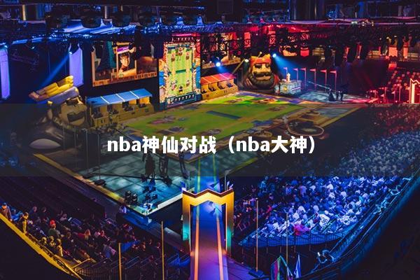 nba神仙對戰(zhàn)（nba大神）