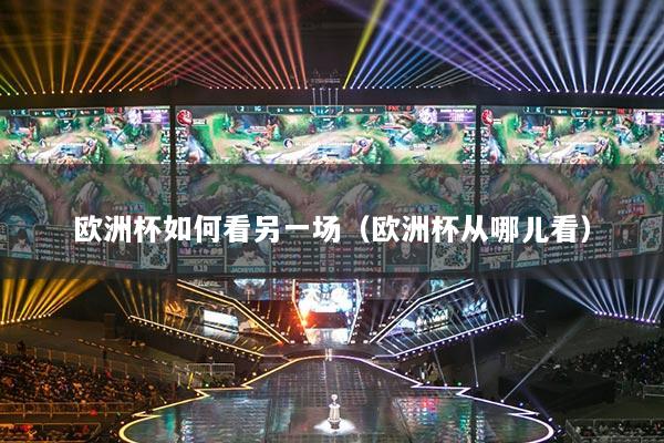 歐洲杯如何看另一場（歐洲杯從哪兒看）