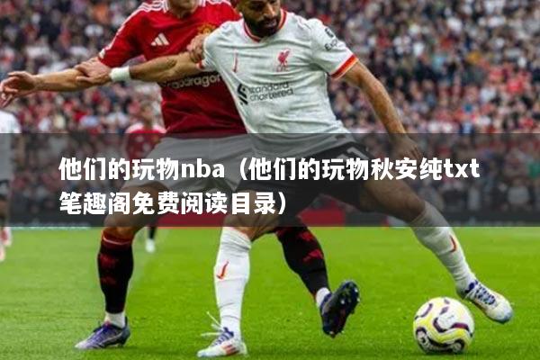 他們的玩物nba（他們的玩物秋安純txt筆趣閣免費閱讀目錄）