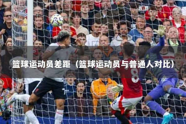 籃球運動員差距（籃球運動員與普通人對比）