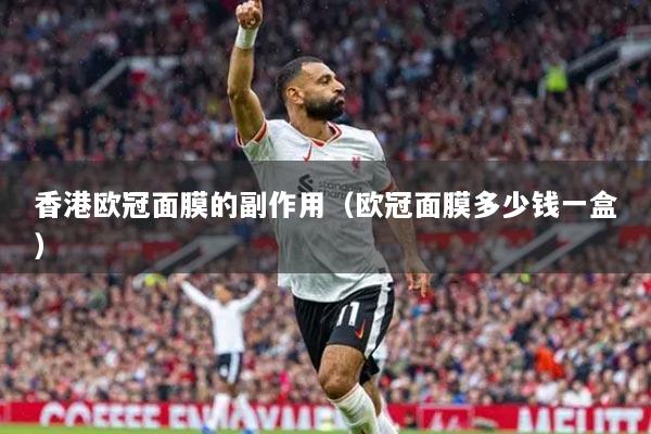 香港歐冠面膜的副作用（歐冠面膜多少錢一盒）