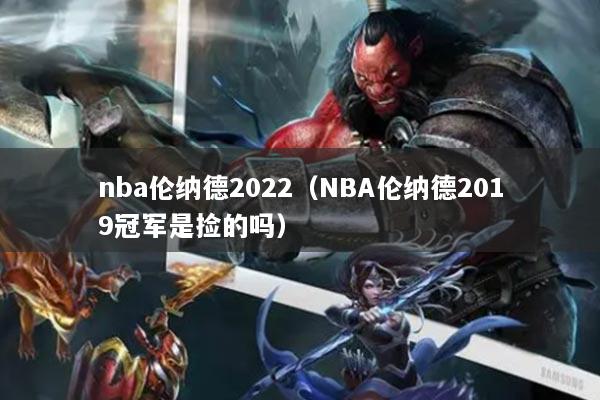 nba倫納德2022（NBA倫納德2019冠軍是撿的嗎）