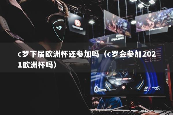c羅下屆歐洲杯還參加嗎（c羅會參加2021歐洲杯嗎）