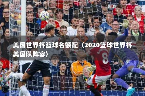 美國世界杯籃球名額配（2020籃球世界杯美國隊陣容）