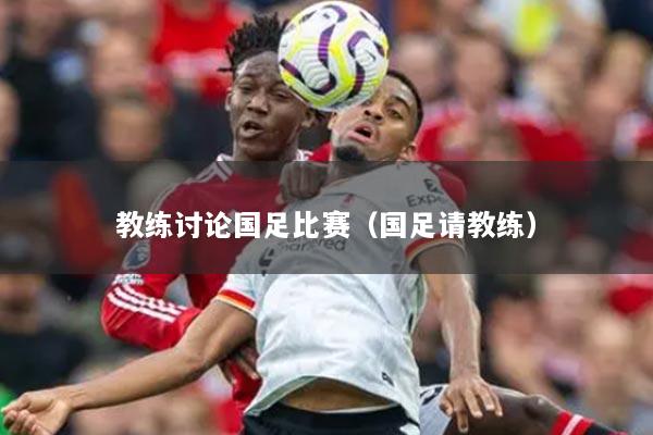 教練討論國足比賽（國足請教練）