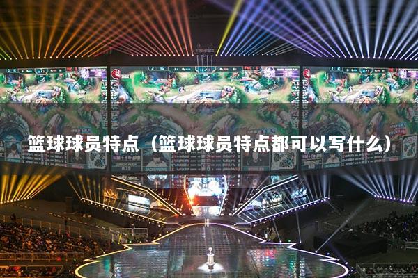 籃球球員特點（籃球球員特點都可以寫什么）