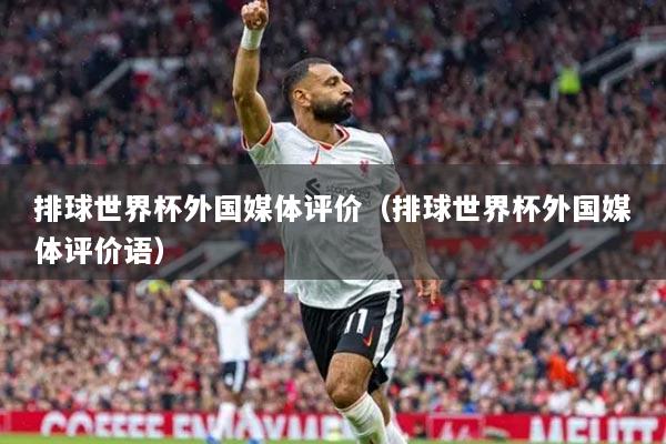 排球世界杯外國媒體評價（排球世界杯外國媒體評價語）