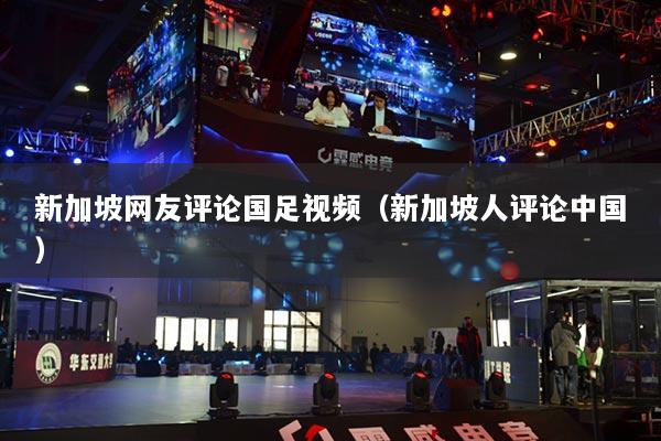 新加坡網(wǎng)友評論國足視頻（新加坡人評論中國）