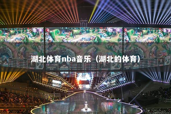湖北體育nba音樂(lè)（湖北的體育）