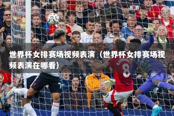 世界杯女排賽場(chǎng)視頻表演（世界杯女排賽場(chǎng)視頻表演在哪看）