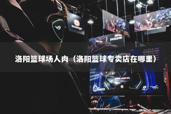 洛陽籃球場人肉（洛陽籃球?qū)Ｙu店在哪里）