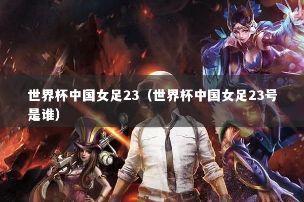 世界杯中國女足23（世界杯中國女足23號是誰）