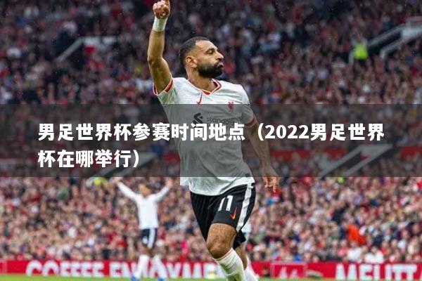 男足世界杯參賽時間地點（2022男足世界杯在哪舉行）