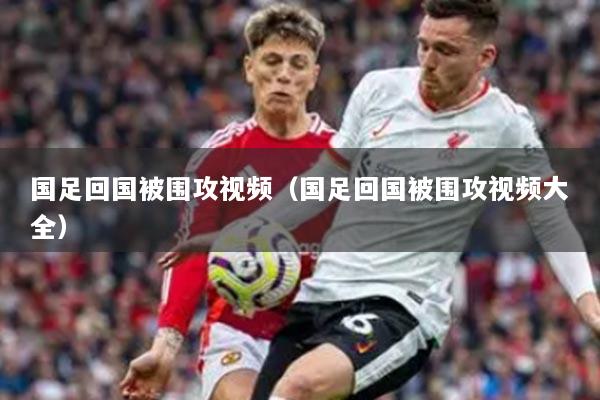 國足回國被圍攻視頻(國足回國被圍攻視頻大全)