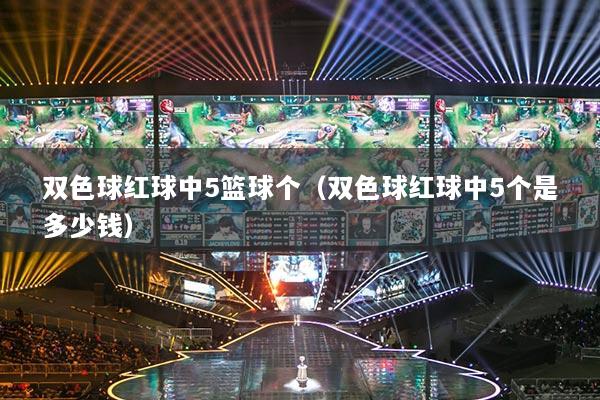 雙色球紅球中5籃球個(gè)（雙色球紅球中5個(gè)是多少錢）