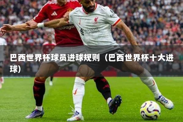 巴西世界杯球員進球規(guī)則（巴西世界杯十大進球）