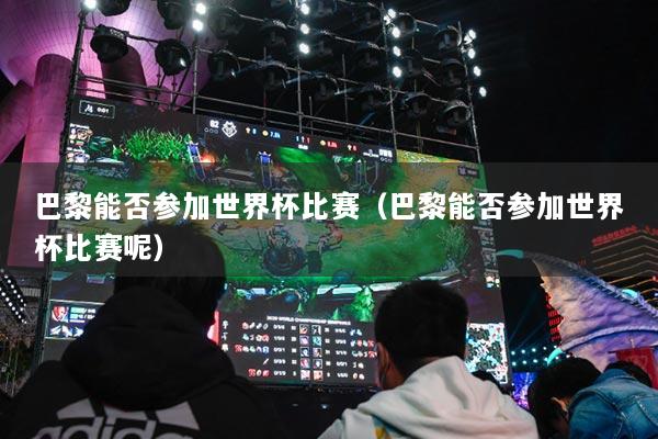 巴黎能否參加世界杯比賽（巴黎能否參加世界杯比賽呢）