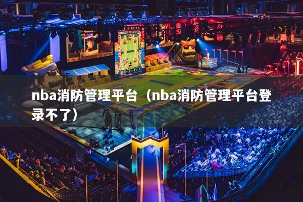 nba消防管理平臺(tái)（nba消防管理平臺(tái)登錄不了）