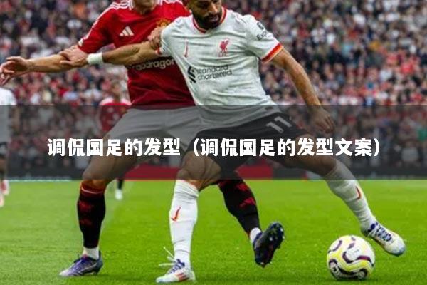 調(diào)侃國足的發(fā)型（調(diào)侃國足的發(fā)型文案）