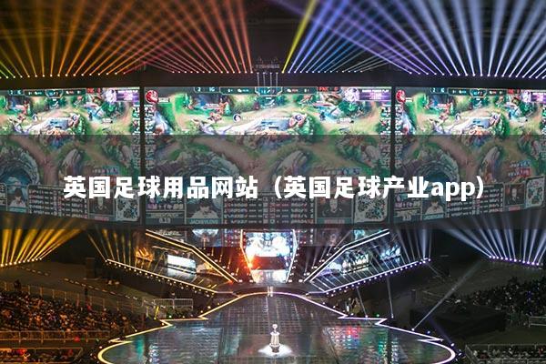 英國(guó)足球用品網(wǎng)站（英國(guó)足球產(chǎn)業(yè)app）