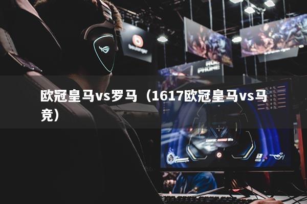 歐冠皇馬vs羅馬(1617歐冠皇馬vs馬競)