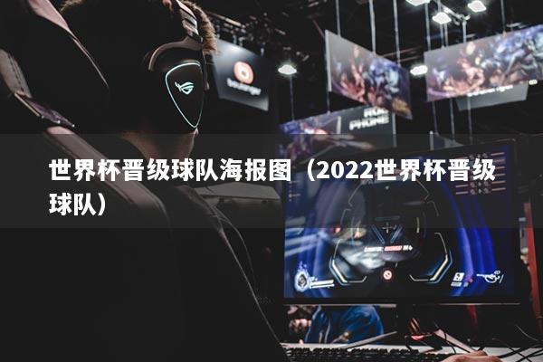 世界杯晉級(jí)球隊(duì)海報(bào)圖（2022世界杯晉級(jí)球隊(duì)）