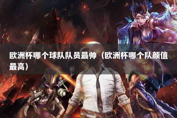 歐洲杯哪個球隊隊員最帥（歐洲杯哪個隊顏值最高）