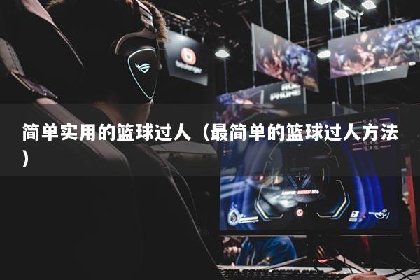 簡單實用的籃球過人（最簡單的籃球過人方法）