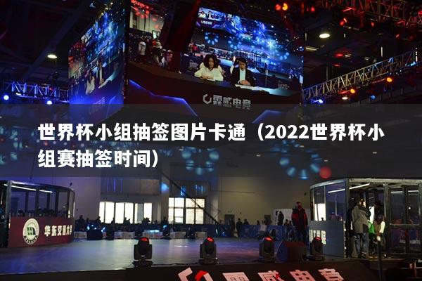 世界杯小組抽簽圖片卡通（2022世界杯小組賽抽簽時間）