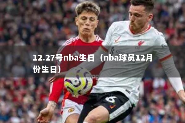 12.27號(hào)nba生日（nba球員12月份生日）