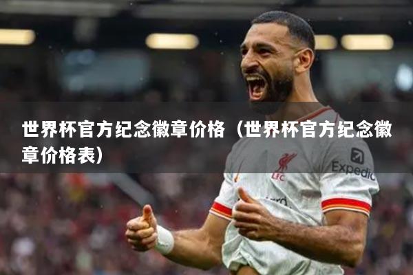 世界杯官方紀(jì)念徽章價格（世界杯官方紀(jì)念徽章價格表）