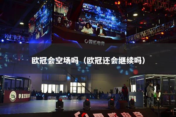 歐冠會(huì)空場嗎（歐冠還會(huì)繼續(xù)嗎）