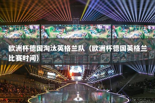 歐洲杯德國(guó)淘汰英格蘭隊(duì)（歐洲杯德國(guó)英格蘭比賽時(shí)間）
